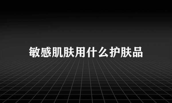敏感肌肤用什么护肤品