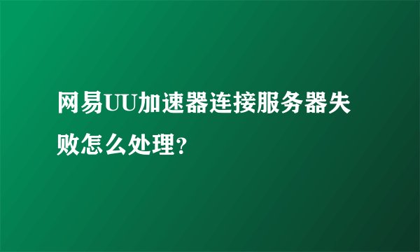 网易UU加速器连接服务器失败怎么处理？