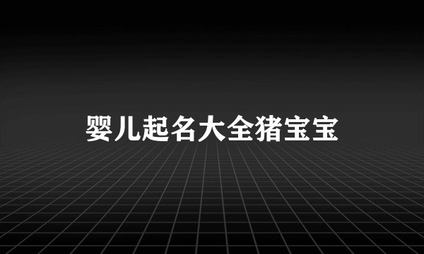 婴儿起名大全猪宝宝