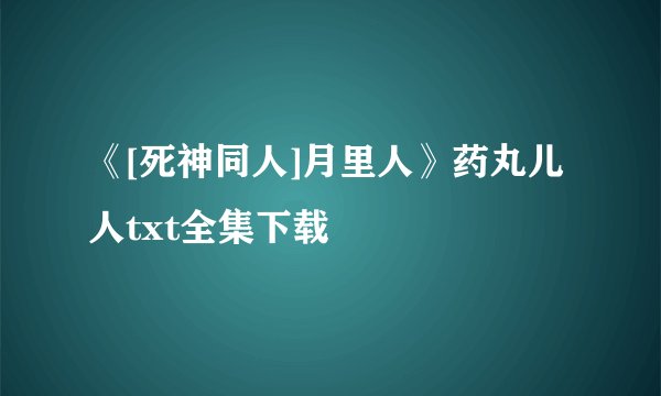 《[死神同人]月里人》药丸儿人txt全集下载