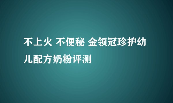 不上火 不便秘 金领冠珍护幼儿配方奶粉评测