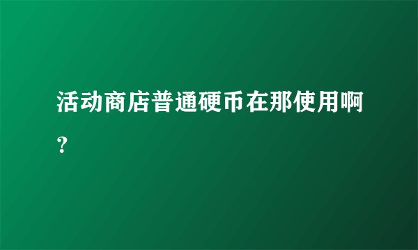 活动商店普通硬币在那使用啊？