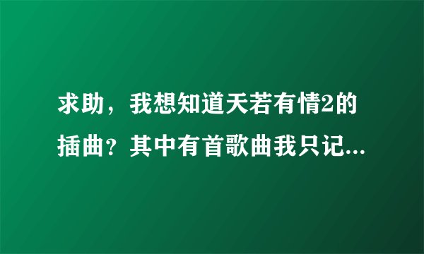 求助,我想知道天若有情2的插曲?其中有首歌曲我只记住几句歌词,但不知道叫什么名字!