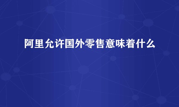 阿里允许国外零售意味着什么