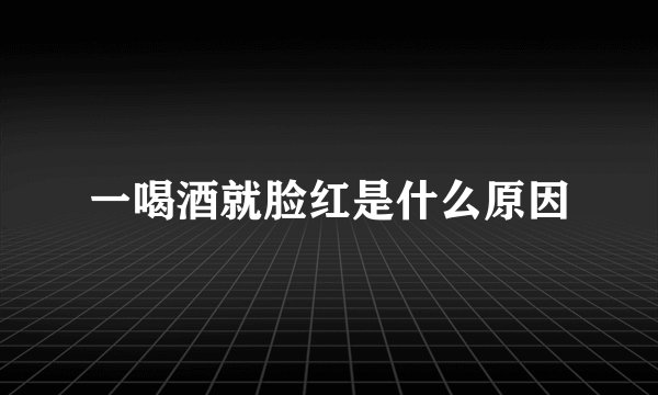一喝酒就脸红是什么原因