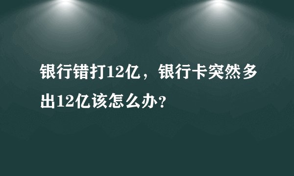银行错打12亿,银行卡突然多出12亿该怎么办?