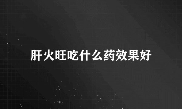 肝火旺吃什么药效果好