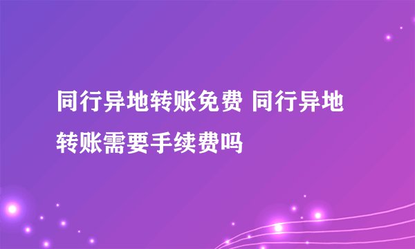 同行异地转账免费 同行异地转账需要手续费吗