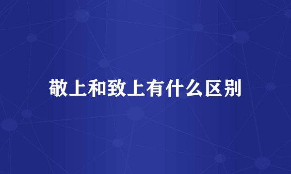 敬上和致上有什么区别