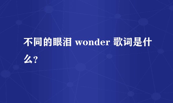 不同的眼泪 wonder 歌词是什么？