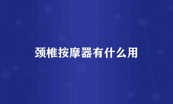 颈椎按摩器有什么用