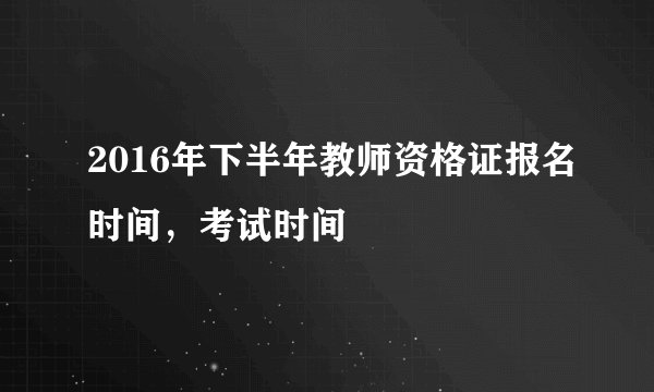 2016年下半年教师资格证报名时间,考试时间