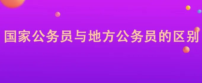国家公务员与地方公务员的区别