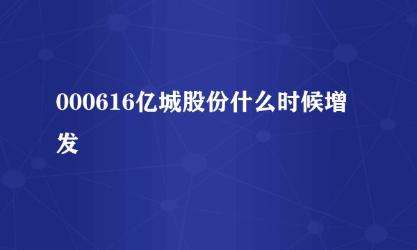 000616亿城股份什么时候增发