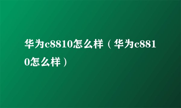 华为c8810怎么样（华为c8810怎么样）