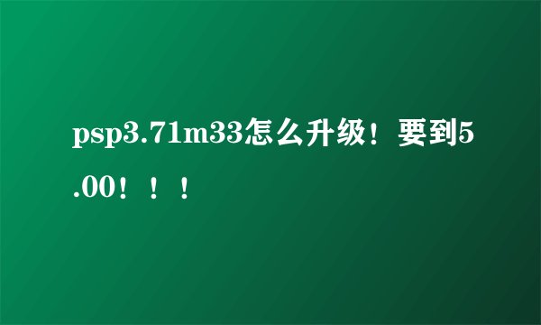 psp3.71m33怎么升级！要到5.00！！！