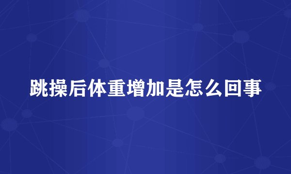 跳操后体重增加是怎么回事