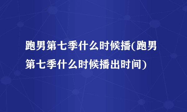 跑男第七季什么时候播(跑男第七季什么时候播出时间)