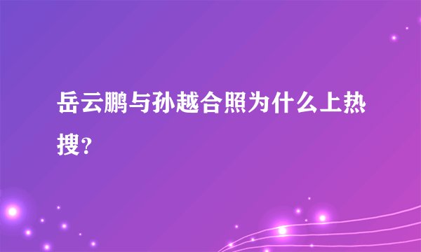 岳云鹏与孙越合照为什么上热搜？