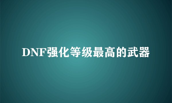 DNF强化等级最高的武器