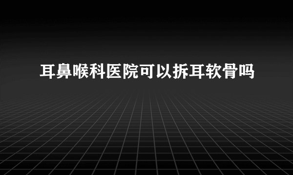 耳鼻喉科医院可以拆耳软骨吗