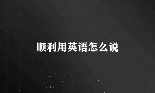 顺利用英语怎么说
