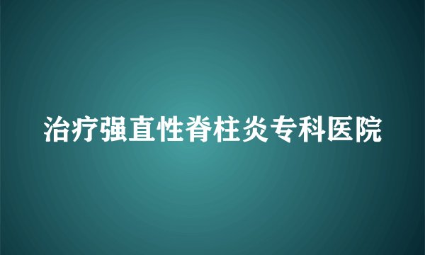 治疗强直性脊柱炎专科医院