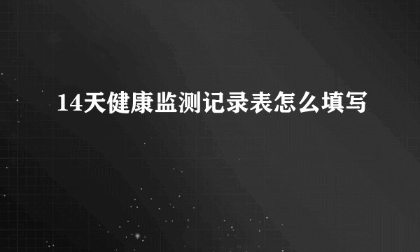 14天健康监测记录表怎么填写