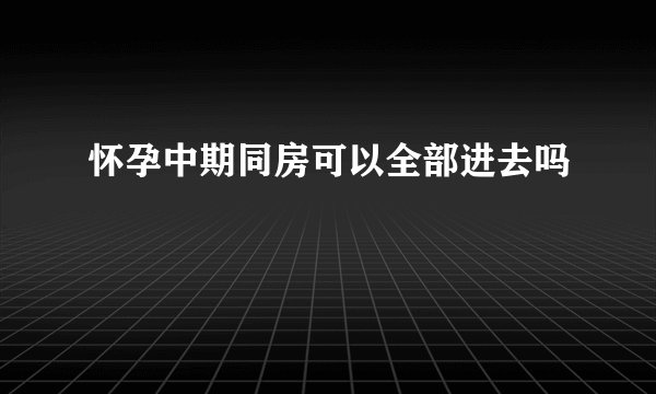 怀孕中期同房可以全部进去吗
