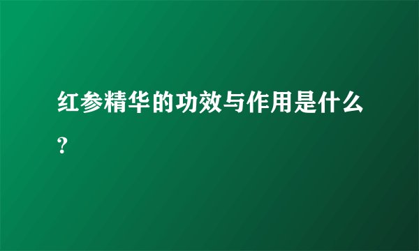 红参精华的功效与作用是什么?