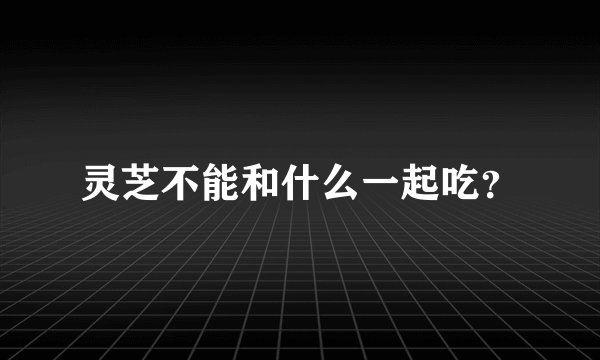 灵芝不能和什么一起吃？