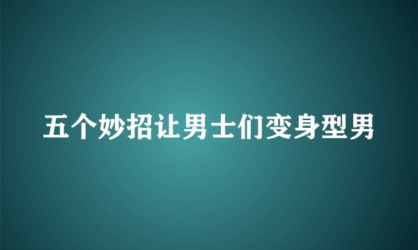 五个妙招让男士们变身型男