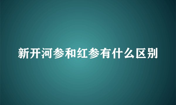 新开河参和红参有什么区别