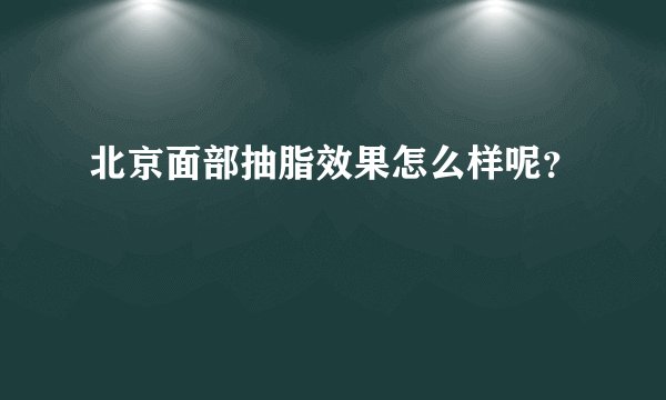 北京面部抽脂效果怎么样呢？