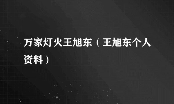 万家灯火王旭东（王旭东个人资料）