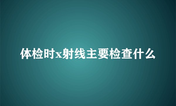 体检时x射线主要检查什么