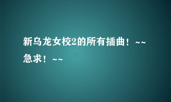 新乌龙女校2的所有插曲！~~急求！~~
