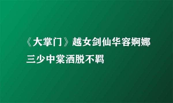 《大掌门》越女剑仙华容婀娜 三少中棠洒脱不羁