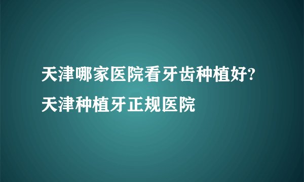 天津哪家医院看牙齿种植好? 天津种植牙正规医院