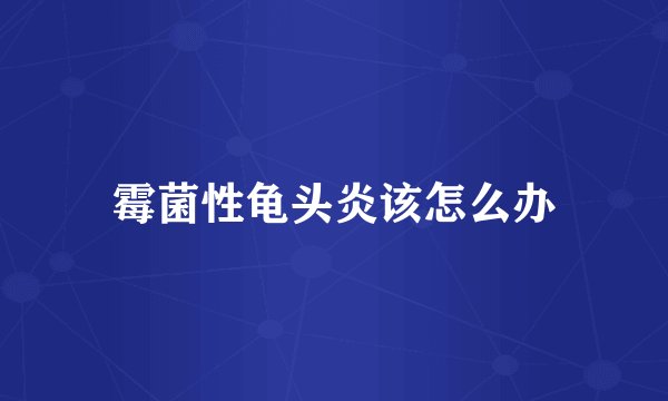 霉菌性龟头炎该怎么办