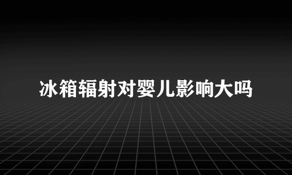 冰箱辐射对婴儿影响大吗