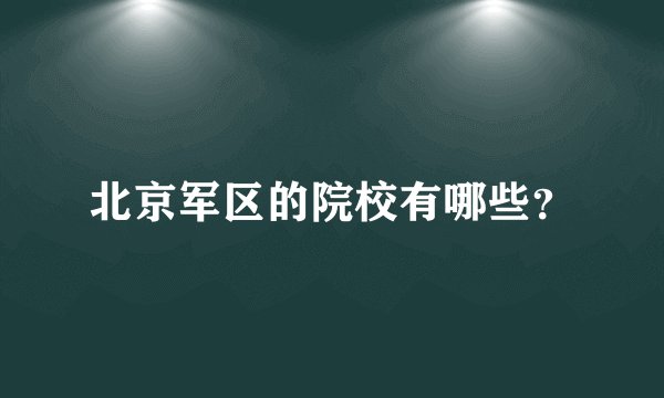 北京军区的院校有哪些？
