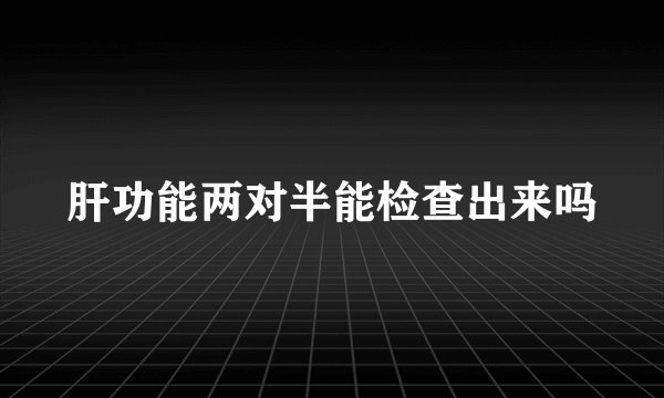 肝功能两对半能检查出来吗
