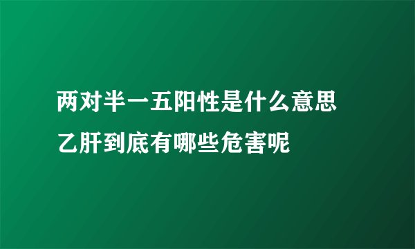 两对半一五阳性是什么意思 乙肝到底有哪些危害呢