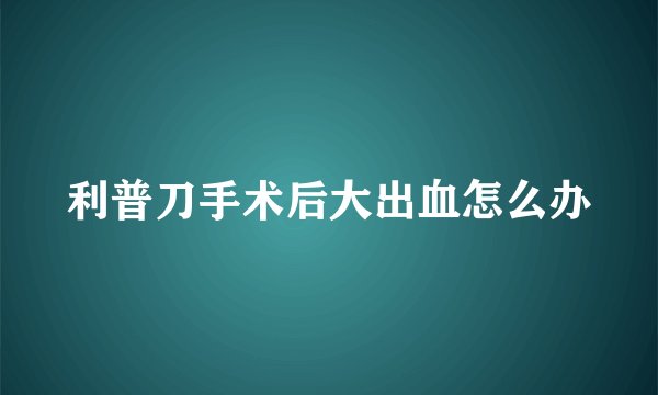 利普刀手术后大出血怎么办