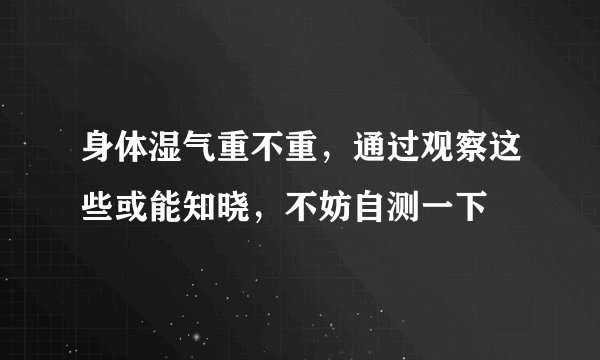 身体湿气重不重，通过观察这些或能知晓，不妨自测一下