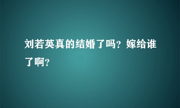 刘若英真的结婚了吗？嫁给谁了啊？