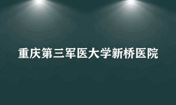 重庆第三军医大学新桥医院