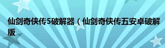 仙剑奇侠传5破解器（仙剑奇侠传五安卓破解版