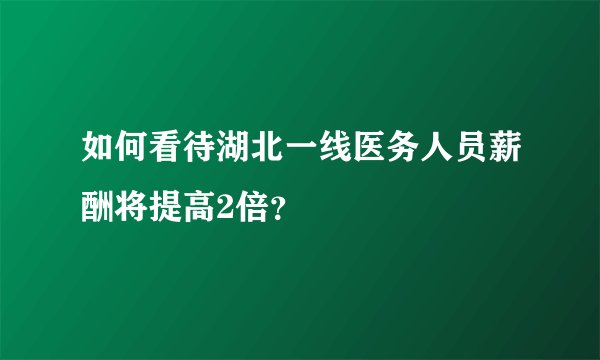 如何看待湖北一线医务人员薪酬将提高2倍？